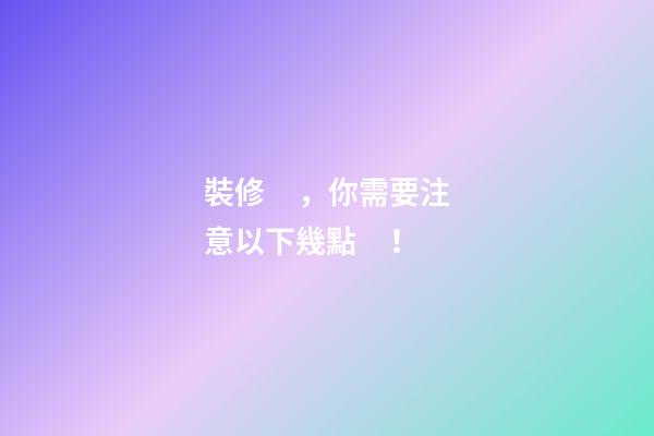 裝修，你需要注意以下幾點！
